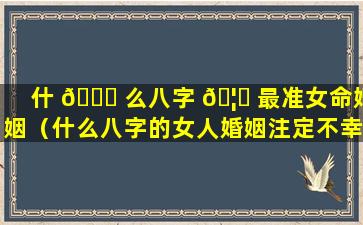 什 🐝 么八字 🦍 最准女命婚姻（什么八字的女人婚姻注定不幸福）